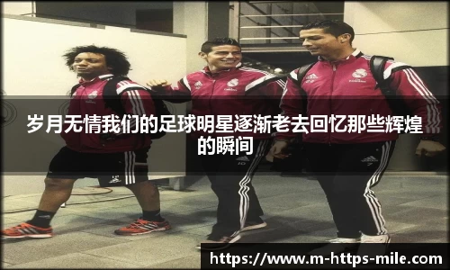 岁月无情我们的足球明星逐渐老去回忆那些辉煌的瞬间