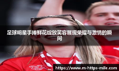 足球明星手捧鲜花绽放笑容展现荣耀与激情的瞬间